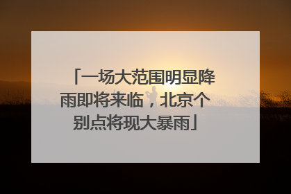 一场大范围明显降雨即将来临，北京个别点将现大暴雨