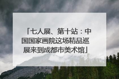 七人展、第十站：中国国家画院这场精品巡展来到成都市美术馆