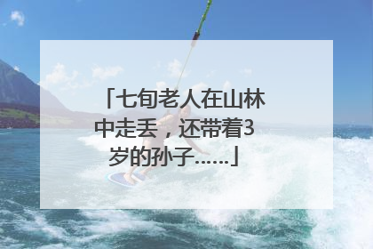七旬老人在山林中走丢，还带着3岁的孙子……