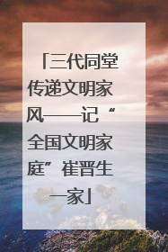 三代同堂传递文明家风——记“全国文明家庭”崔晋生一家