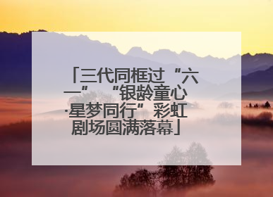 三代同框过“六一” “银龄童心·星梦同行”彩虹剧场圆满落幕