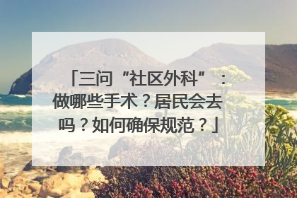 三问“社区外科”：做哪些手术？居民会去吗？如何确保规范？