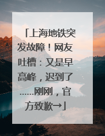 上海地铁突发故障！网友吐槽：又是早高峰，迟到了……刚刚，官方致歉→