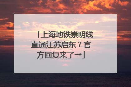 上海地铁崇明线直通江苏启东？官方回复来了→