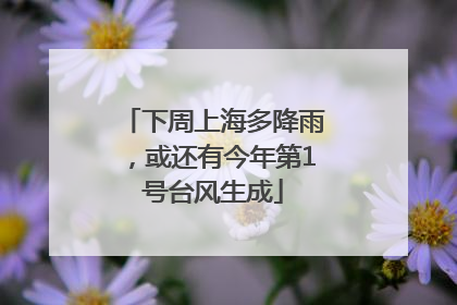下周上海多降雨，或还有今年第1号台风生成