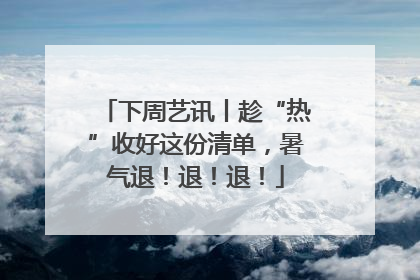 下周艺讯丨趁“热”收好这份清单，暑气退！退！退！