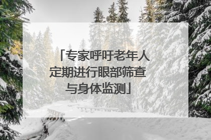 专家呼吁老年人定期进行眼部筛查与身体监测