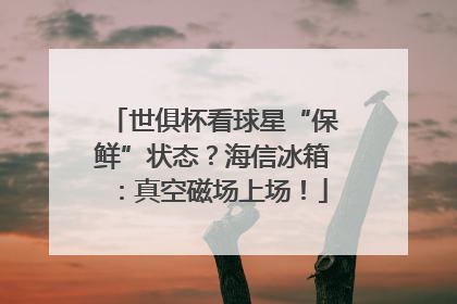 世俱杯看球星“保鲜”状态？海信冰箱：真空磁场上场！