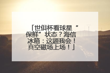世俱杯看球星“保鲜”状态？海信冰箱：这题我会！真空磁场上场！