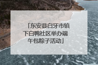 东安县白牙市镇下白鸭社区举办端午包粽子活动