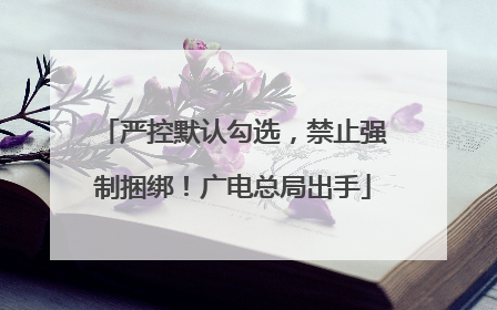 严控默认勾选，禁止强制捆绑！广电总局出手