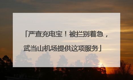 严查充电宝！被拦别着急，武当山机场提供这项服务