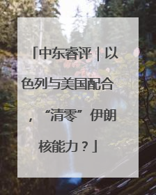 中东睿评｜以色列与美国配合，“清零”伊朗核能力？