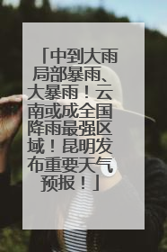 中到大雨局部暴雨、大暴雨！云南或成全国降雨最强区域！昆明发布重要天气预报！