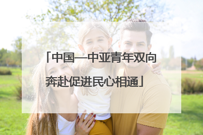 中国—中亚青年双向奔赴促进民心相通
