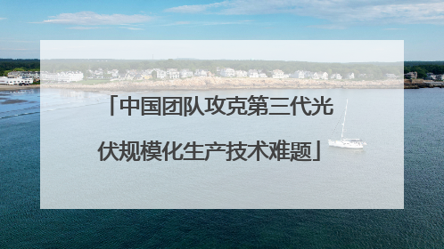 中国团队攻克第三代光伏规模化生产技术难题