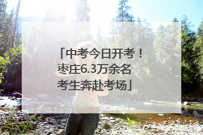 中考今日开考！枣庄6.3万余名考生奔赴考场