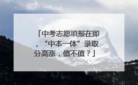 中考志愿填报在即，“中本一体”录取分高涨，值不值？