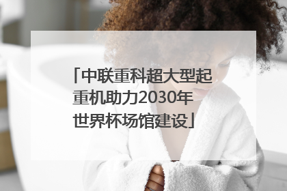中联重科超大型起重机助力2030年世界杯场馆建设