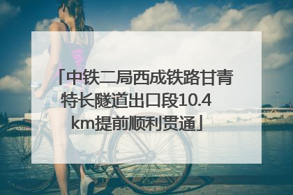 中铁二局西成铁路甘青特长隧道出口段10.4km提前顺利贯通