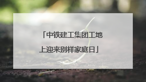 中铁建工集团工地上迎来别样家庭日