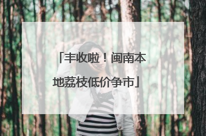 丰收啦！闽南本地荔枝低价争市