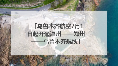 乌鲁木齐航空7月1日起开通温州——郑州——乌鲁木齐航线