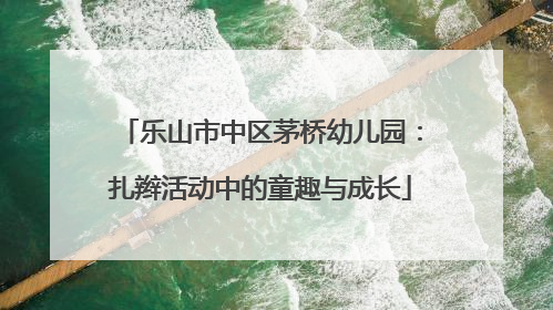 乐山市中区茅桥幼儿园：扎辫活动中的童趣与成长