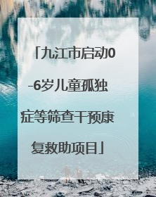 九江市启动0-6岁儿童孤独症等筛查干预康复救助项目