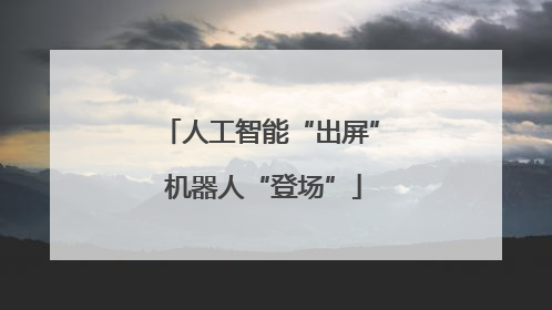 人工智能“出屏” 机器人“登场”