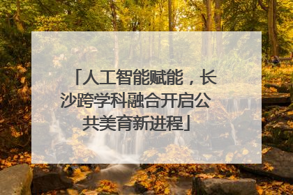 人工智能赋能，长沙跨学科融合开启公共美育新进程