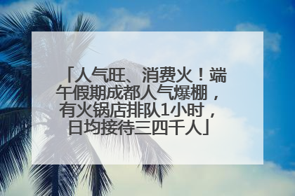 人气旺、消费火！端午假期成都人气爆棚，有火锅店排队1小时，日均接待三四千人