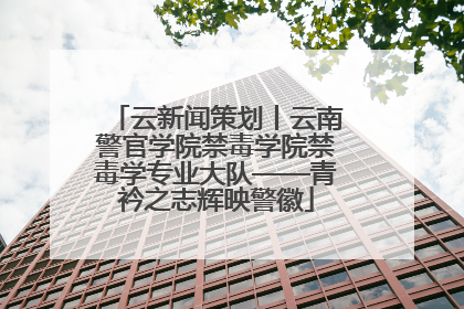 云新闻策划丨云南警官学院禁毒学院禁毒学专业大队——青衿之志辉映警徽