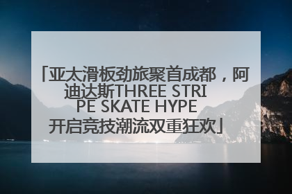 亚太滑板劲旅聚首成都，阿迪达斯THREE STRIPE SKATE HYPE开启竞技潮流双重狂欢