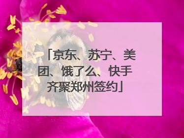 京东、苏宁、美团、饿了么、快手齐聚郑州签约
