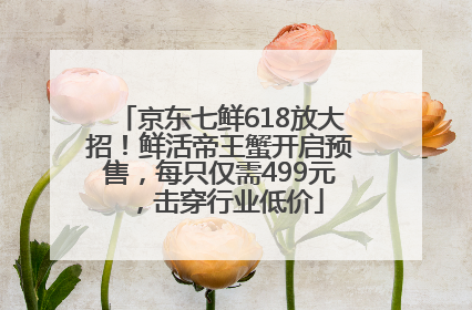 京东七鲜618放大招！鲜活帝王蟹开启预售，每只仅需499元，击穿行业低价