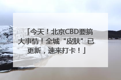 今天！北京CBD要搞大事情！全城“皮肤”已更新，速来打卡！