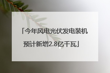 今年风电光伏发电装机预计新增2.8亿千瓦