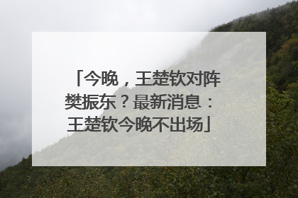 今晚，王楚钦对阵樊振东？最新消息：王楚钦今晚不出场