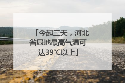 今起三天，河北省局地最高气温可达39℃以上