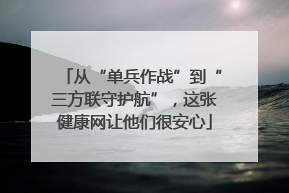 从“单兵作战”到“三方联守护航”，这张健康网让他们很安心