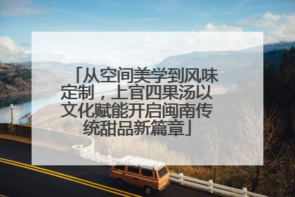 从空间美学到风味定制，上官四果汤以文化赋能开启闽南传统甜品新篇章
