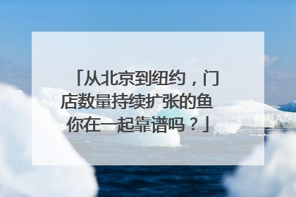 从北京到纽约，门店数量持续扩张的鱼你在一起靠谱吗？