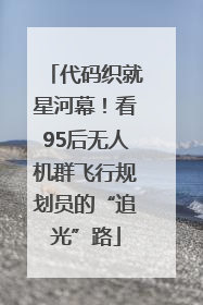代码织就星河幕！看95后无人机群飞行规划员的“追光”路