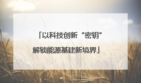 以科技创新“密钥”解锁能源基建新境界