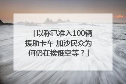 以称已准入100辆援助卡车 加沙民众为何仍在挨饿空等？