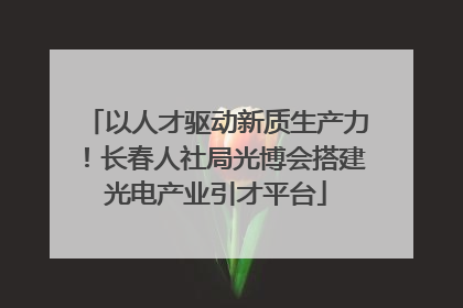 以人才驱动新质生产力！长春人社局光博会搭建光电产业引才平台