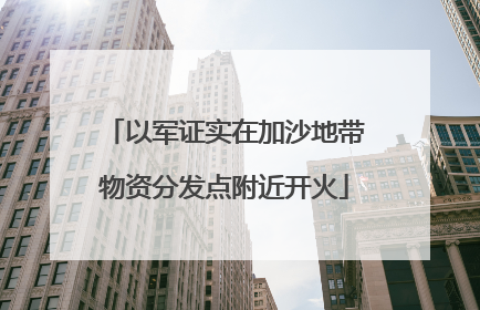以军证实在加沙地带物资分发点附近开火