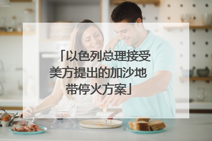 以色列总理接受美方提出的加沙地带停火方案