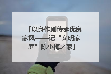 以身作则传承优良家风——记“文明家庭”陈小梅之家